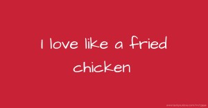 I love like a fried chicken