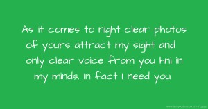 As it comes to night clear photos of yours attract my sight and only clear voice from you hni in my minds. In fact I need you.