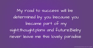 My road to success will be determined by you because you became part of my sight,thought,plans and future.Bieby never leave me this lovely paradise.