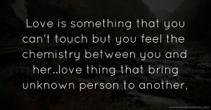 Love is something that you can't touch but you feel the chemistry between you and her..love thing that bring unknown person to another,