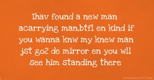 Ihav found a new man acarrying man,btfl en kind if you wanna knw my knew man jst go2 de mirror en you wll see him standing there