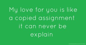 My love for you is like a copied assignment it can never be explain.