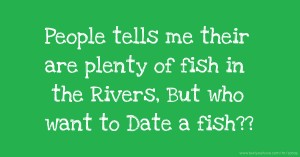 People tells me their are plenty of fish in the Rivers, But who want to Date a fish??