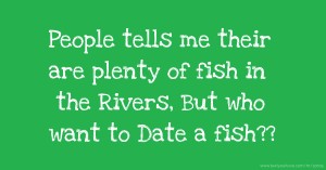 People tells me their are plenty of fish in the Rivers, But who want to Date a fish??
