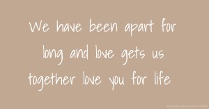 We have been apart for long and love gets us together love you for life