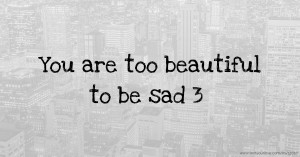 You are too beautiful to be sad 3