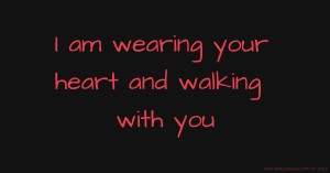 I am wearing your heart and walking with you