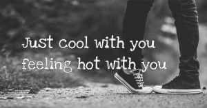 Just cool with you feeling hot with you