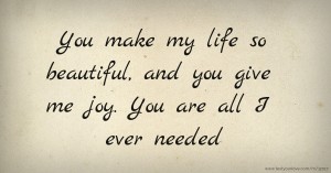 You make my life so beautiful, and you give me joy. You are all I ever needed.