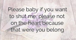 Please baby if you want to shut me, please not on the heart because that were you belong.