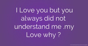 I Love you but you always did not understand me .my Love why ?