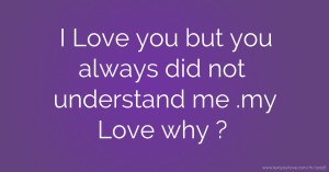 I Love you but you always did not understand me .my Love why ?