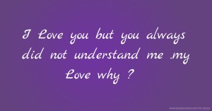 I Love you but you always did not understand me .my Love why ?