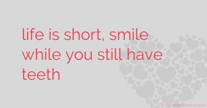 life is short, smile while you still have teeth