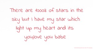 There are 1000z of stars in the sky but I have my star which light up my heart and its you,love you babe