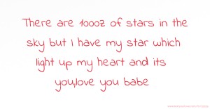 There are 1000z of stars in the sky but I have my star which light up my heart and its you,love you babe