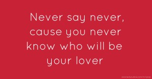 Never say never, cause you never know who will be your lover.