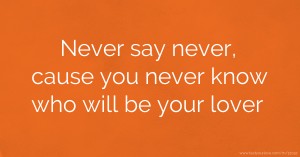 Never say never, cause you never know who will be your lover.