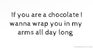 If you are a chocolate I wanna wrap you in my arms all day long