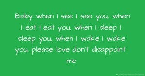 Baby when I see I see you, when I eat I eat you, when I sleep I sleep you, when I wake I wake you, please love don't disappoint me