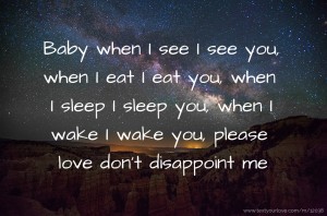 Baby when I see I see you, when I eat I eat you, when I sleep I sleep you, when I wake I wake you, please love don't disappoint me