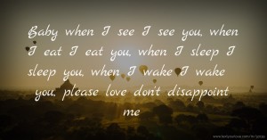 Baby when I see I see you, when I eat I eat you, when I sleep I sleep you, when I wake I wake you, please love don't disappoint me