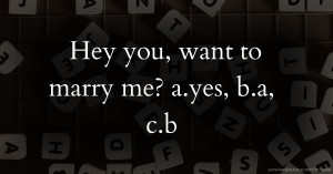 Hey you, want to marry me? a.yes,  b.a,  c.b