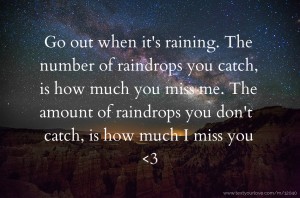 Go out when it's raining. The number of raindrops you catch, is how much you miss me. The amount of raindrops you don't catch, is how much I miss you <3.