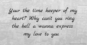 Your the time keeper of my heart? Why can't you ring the bell a wanna express my love to you.
