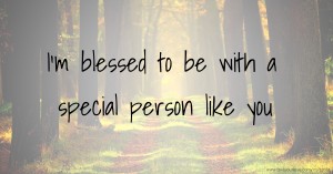 I'm blessed to be with a special person like you.