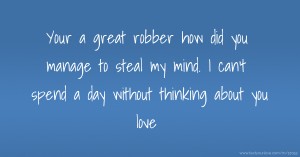Your a great robber how did you manage to steal my mind.  I can't spend a day without thinking about you love.