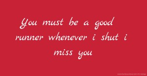 You must be a good runner whenever i shut  i miss you.