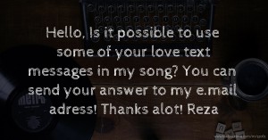 Hello, Is it possible to use some of your love text messages in my song? You can send your answer to my e.mail adress! Thanks alot! Reza