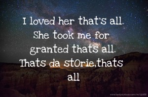 I loved her that's all. She took me for granted thats all. Thats da stOrie,thats all.