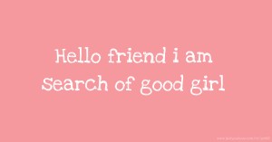 Hello friend  i am search of good girl