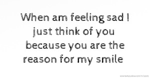 When am feeling sad I just think of you because you are the reason for my smile