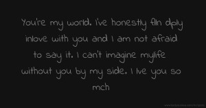 You're my world. I’ve honestly flln dply inlove with you and I am not afraid to say it. I can’t imagine mylife without you by my side. I lve you so mch