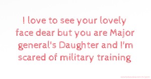 I love to see your lovely face dear but you are Major general's Daughter and I'm scared of military training 😱