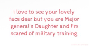 I love to see your lovely face dear but you are Major general's Daughter and I'm scared of military training 😱