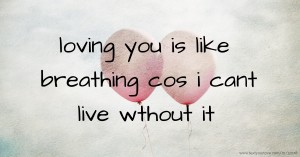 loving you is like breathing cos i cant live wthout it
