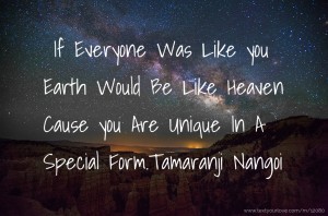 If Everyone Was Like you Earth Would Be Like Heaven Cause  you Are Unique In A Special Form.Tamaranji Nangoi