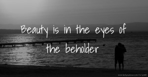 Beauty is in the eyes of the beholder