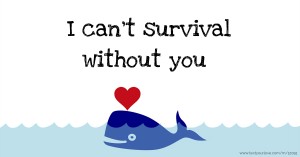 I can’t survival without you