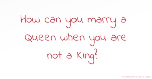 How can you marry a Queen when you are not a King?