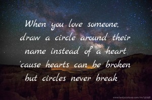 When you love someone, draw a circle around their name instead of a heart 'cause hearts can be broken but circles never break.