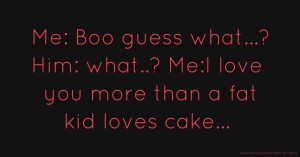 Me: Boo guess what...? Him: what..? Me:I love you more than a fat kid loves cake...😜