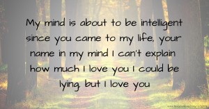My mind is about to be intelligent since you came to my life, your name in my mind I can’t explain how much I love you I could be lying, but I love you
