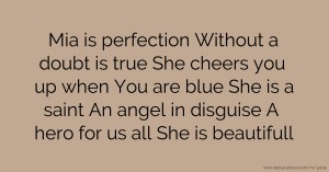 Mia is perfection Without a doubt is true She cheers you up when You are blue She is a saint An angel in disguise A hero for us all She is beautifull