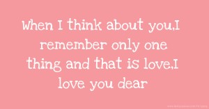 When I think about you,I remember only one thing and that is love,I love you dear