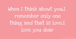 When I think about you,I remember only one thing and that is love,I love you dear